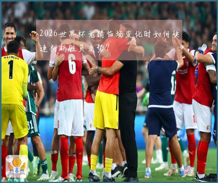 2026世界杯竞猜临场变化时如何快速判断胜负走势？