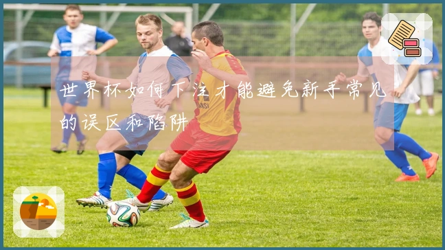 世界杯如何下注才能避免新手常见的误区和陷阱