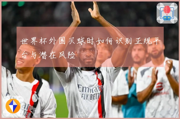 世界杯外围买球时如何识别正规平台与潜在风险