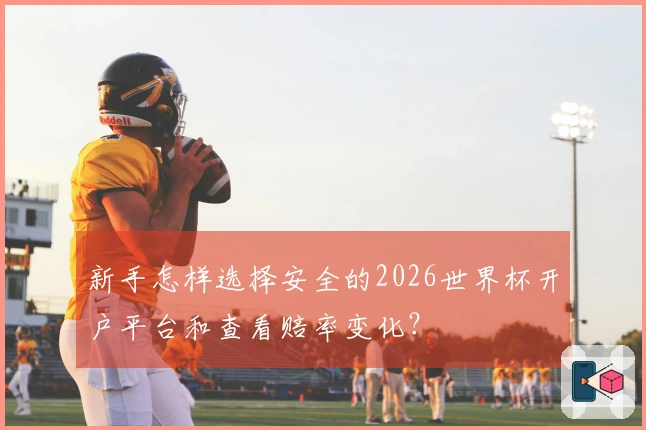 新手怎样选择安全的2026世界杯开户平台和查看赔率变化？