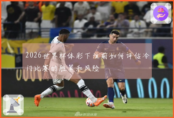 2026世界杯体彩下注前如何评估冷门比赛的胜算和风险