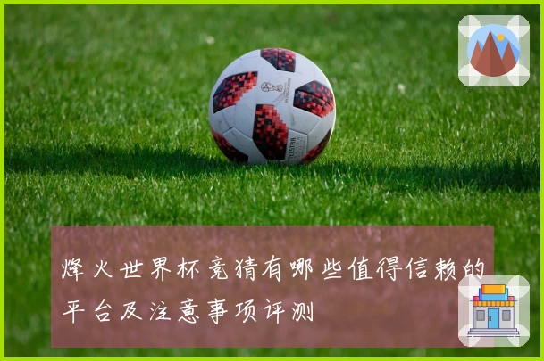 烽火世界杯竞猜有哪些值得信赖的平台及注意事项评测